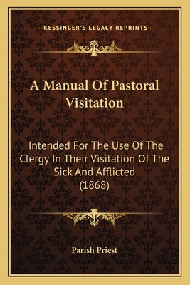 A Manual Of Pastoral Visitation: Intended For The Use Of The Clergy In Their Visitation Of The Sick And Afflicted (1868) by Parish Priest