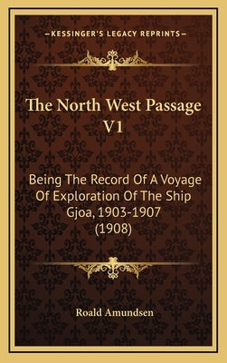 The North West Passage V1: Being The Record Of A Voyage Of Exploration Of The Ship Gjoa, 1903-1907 (1908) by Amundsen, Roald