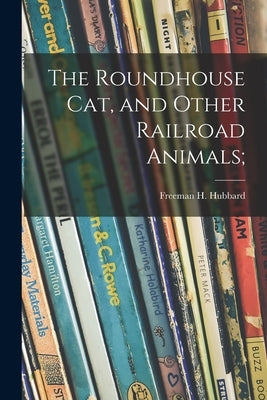 The Roundhouse Cat, and Other Railroad Animals; by Hubbard, Freeman H. 1894-