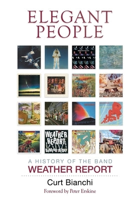 Elegant People: A History of the Band Weather Report by Bianchi, Curt