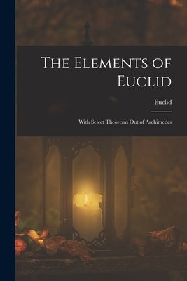 The Elements of Euclid; With Select Theorems Out of Archimedes by Euclid