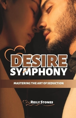 The Desire Symphony: Mastering The Art of Seduction by Stones, Reily