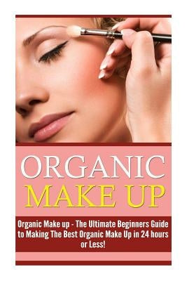 Organic Makeup: The Ultimate Beginner's Guide to Making the Best Homemade Organic Makeup Recipes in 24 hours or Less! by Zaine, Molly