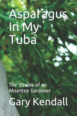 Asparagus In My Tuba: The Strains of an Absentee Gardener by Kendall, Gary