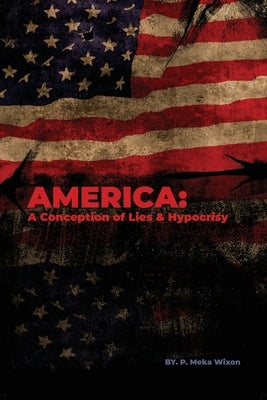 America: A Conception of Lies & Hypocrisy by Wixon, P. Meka