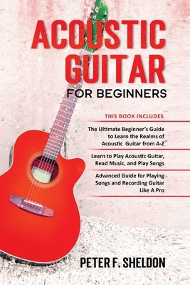 Acoustic Guitar for Beginners: 3 Books in 1-Beginner's Guide to Learn the Realms of Acoustic Guitar+Learn to Play Acoustic Guitar and Read Music+Adva by Sheldon, Peter F.