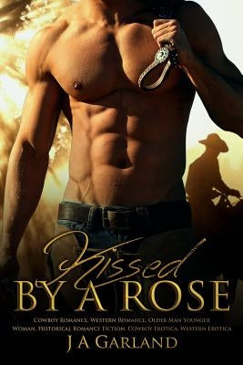 Kissed by a Rose: (Cowboy Romance, Western Romance, Older Man Younger Woman, Historical, Fiction, Cowboy Erotica, Western Erotica) by Garland, J. A.