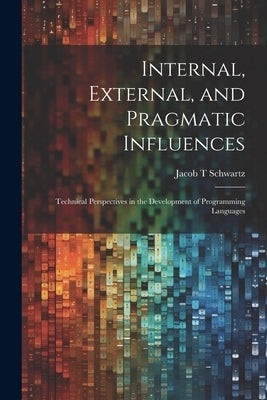 Internal, External, and Pragmatic Influences: Technical Perspectives in the Development of Programming Languages by Schwartz, Jacob T.