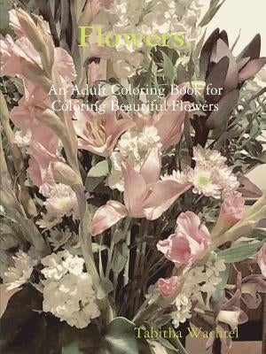 Flowers. An Adult Coloring Book for Coloring Beautiful Flowers by Wachtel, Tabitha