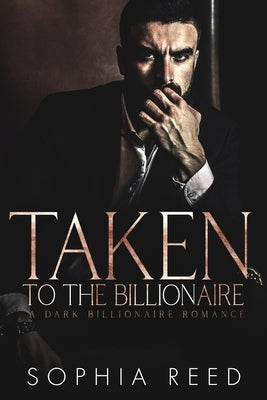 Taken by the Billionaire: A Dark Billionaire Romance by Reed, Sophia