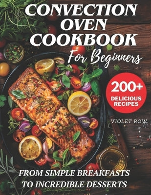 Convection Oven Cookbook for Beginners: 200+ Delicious and Perfect Recipes for You and Your Family, from Simple Breakfasts to Incredible Desserts. by Row, Violet