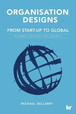 Organisation Designs from Start-Up to Global: Dynamic Designs for Growth by Bellerby, Mike