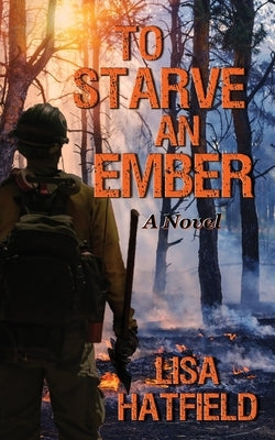 To Starve an Ember: a novel about wildfires and family disasters and how to protect yourself from both, in more ways than one by Hatfield, Lisa