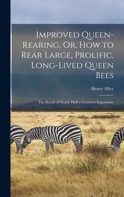 Improved Queen-Rearing, Or, How to Rear Large, Prolific, Long-Lived Queen Bees: The Result of Nearly Half a Century's Experience by Alley, Henry