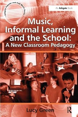 Music, Informal Learning and the School: A New Classroom Pedagogy by Green, Lucy