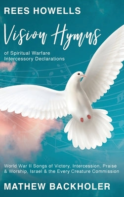 Rees Howells, Vision Hymns of Spiritual Warfare Intercessory Declarations: World War II Songs of Victory, Intercession, Praise and Worship, Israel and by Backholer, Mathew