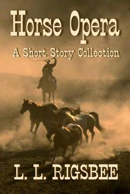 Horse Opera: A Collection of Short Western Stories by Rigsbee, L. L.