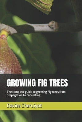 Growing Fig Trees: The complete guide to growing Fig trees from propagation to harvesting by Cheruiyot, Davies