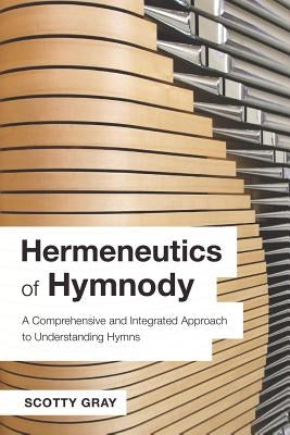 Hermeneutics of Hymnody: A Comprehensive and Integrated Approach to Understanding Hymns by Gray, Scotty