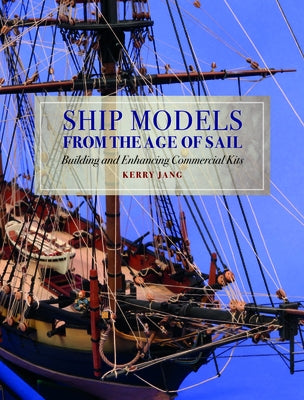 Ship Models from the Age of Sail: Building and Enhancing Commercial Kits by Jang, Kerry