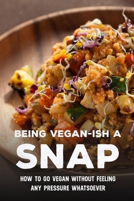 Being Vegan-Ish A Snap: How To Go Vegan Without Feeling Any Pressure Whatsoever: Vegetarian Cookbook by Latin, Denis