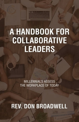 A Handbook for Collaborative Leaders: Millennials Assess the Workplace of Today by Broadwell, Don