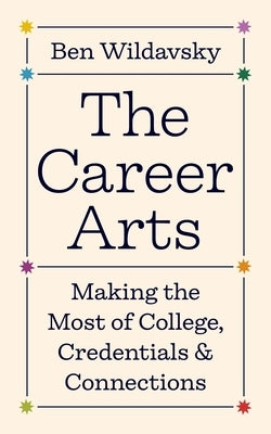 The Career Arts: Making the Most of College, Credentials, and Connections by Wildavsky, Ben