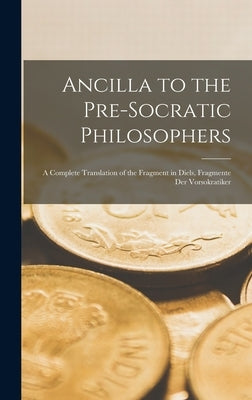 Ancilla to the Pre-Socratic Philosophers: a Complete Translation of the Fragment in Diels, Fragmente Der Vorsokratiker by Anonymous