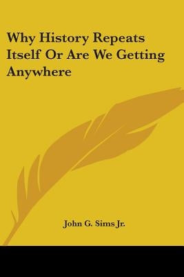 Why History Repeats Itself Or Are We Getting Anywhere by Sims, John G., Jr.