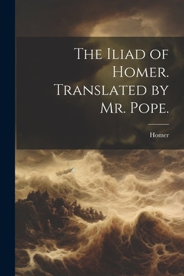 The Iliad of Homer. Translated by Mr. Pope. by Homer