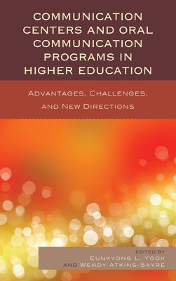 Communication Centers and Oral Communication Programs in Higher Education: Advantages, Challenges, and New Directions by Yook, Eunkyong Lee