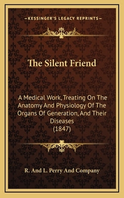 The Silent Friend: A Medical Work, Treating On The Anatomy And Physiology Of The Organs Of Generation, And Their Diseases (1847) by R. and L. Perry and Company