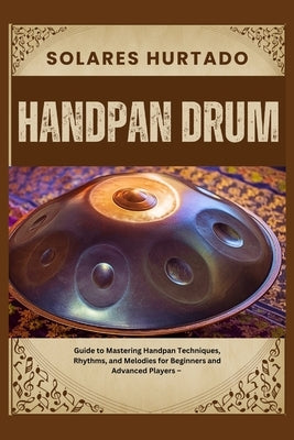 Handpan Drum: Guide to Mastering Handpan Techniques, Rhythms, and Melodies for Beginners and Advanced Players by Hurtado, Solares