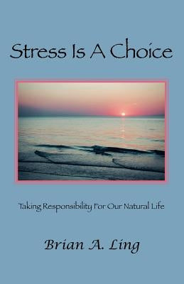 Stress Is a Choice: Taking Responsibility for Our Natural Life by Ling, Brian A.