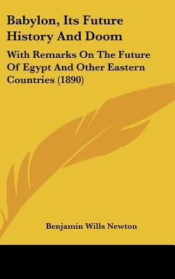 Babylon, Its Future History And Doom: With Remarks On The Future Of Egypt And Other Eastern Countries (1890) by Newton, Benjamin Wills