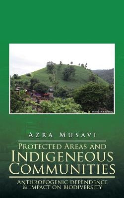 Protected Areas and Indigeneous Communities: Anthropogenic dependence & impact on biodiversity by Musavi, Azra