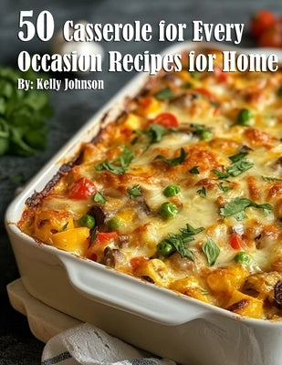 50 Casseroles for Every Occasion Recipes for Home by Johnson, Kelly