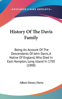 History Of The Davis Family: Being An Account Of The Descendants Of John Davis, A Native Of England, Who Died In East Hampton, Long Island In 1705 by Davis, Albert Henry