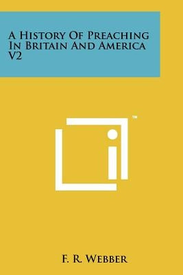 A History Of Preaching In Britain And America V2 by Webber, F. R.