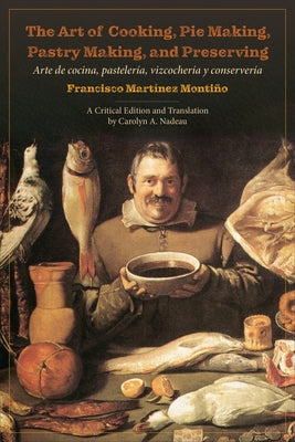 The Art of Cooking, Pie Making, Pastry Making, and Preserving: Arte de Cocina, Pasteler?a, Vizcocher?a Y Conserver?a by Monti?o, Francisco