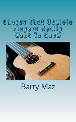 Chords That Ukulele Players Really Want To Know by Maz, Barry