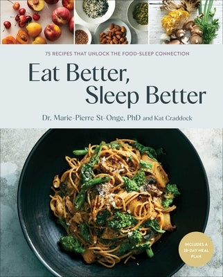 Eat Better, Sleep Better: 75 Recipes and a 28-Day Meal Plan That Unlock the Food-Sleep Connection (a Cookbook) by St-Onge, Marie-Pierre