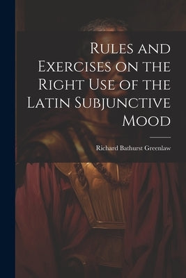 Rules and Exercises on the Right Use of the Latin Subjunctive Mood by Greenlaw, Richard Bathurst