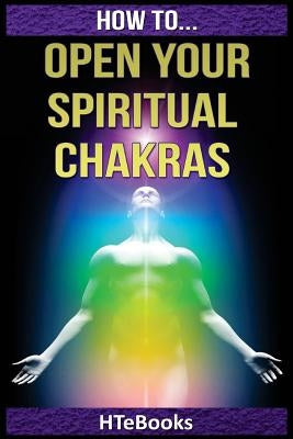 How To Open Your Spiritual Chakras by Htebooks