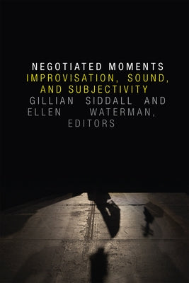 Negotiated Moments: Improvisation, Sound, and Subjectivity by Siddall, Gillian