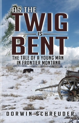 As The Twig is Bent: The Tale Of A Young Man In Frontier Montana by Schreuder, Dorwin L.