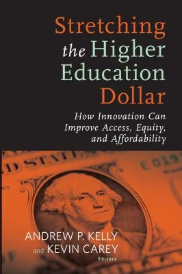 Stretching the Higher Education Dollar: How Innovation Can Improve Access, Equity, and Affordability by Kelly, Andrew P.