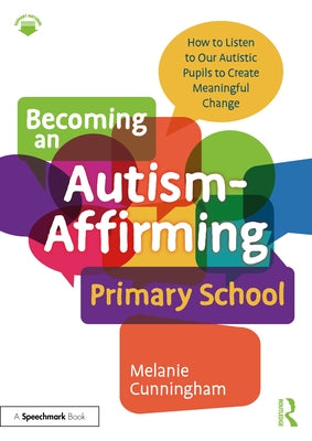 Becoming an Autism-Affirming Primary School: How to Listen to Our Autistic Pupils to Create Meaningful Change by Cunningham, Melanie