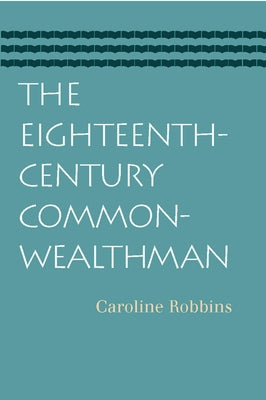 The Eighteenth-Century Commonwealthman: Studies in the Transmission, Development, and Circumstance of English Liberal Thought from the Restoration of by Robbins, Caroline