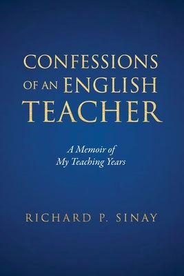 Confessions of An English Teacher: A Memoir of My Teaching Years by Sinay, Richard P.